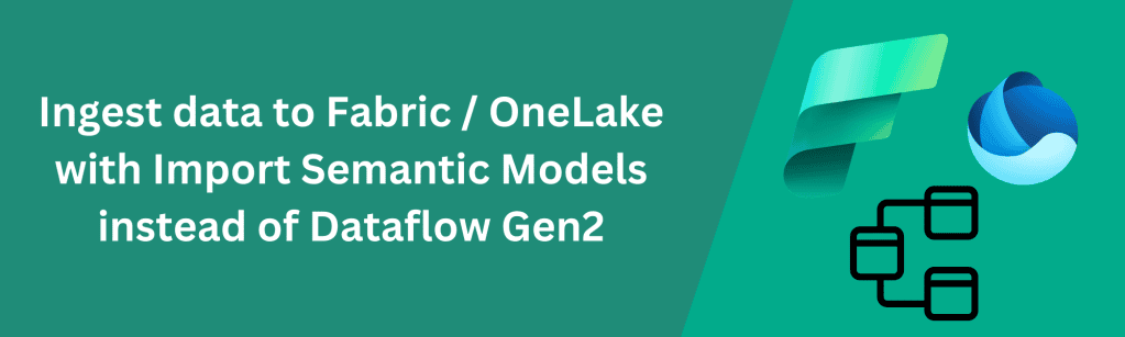 Crazy or Genius? Ingest data to Microsoft Fabric / OneLake via Import Semantic Models for better performance than Dataflows